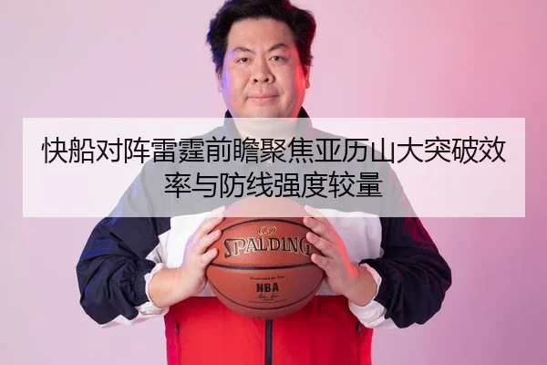 快船对阵雷霆前瞻聚焦亚历山大突破效率与防线强度较量