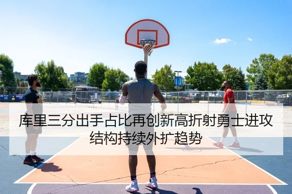 库里三分出手占比再创新高折射勇士进攻结构持续外扩趋势